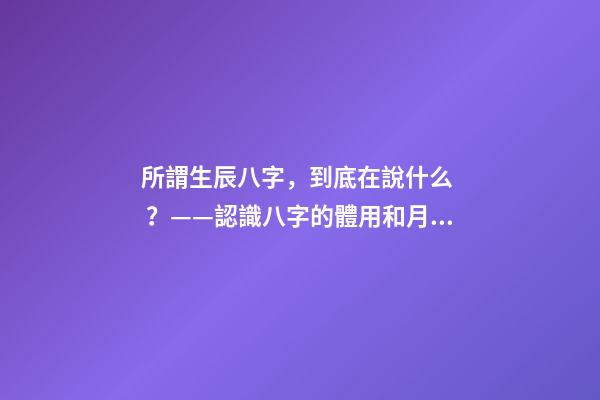 所謂生辰八字，到底在說什么？——認識八字的體用和月令！